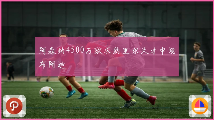 阿森纳4500万欧求购里尔天才中场布阿迪