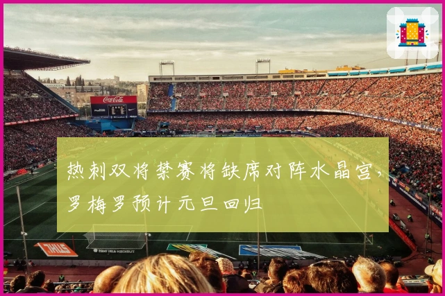 热刺双将禁赛将缺席对阵水晶宫，罗梅罗预计元旦回归