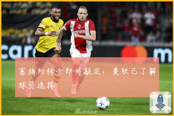 塞梅约转会即将敲定，曼联已了解球员选择