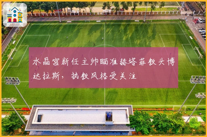 水晶宫新任主帅瞄准赫塔菲教头博达拉斯，执教风格受关注