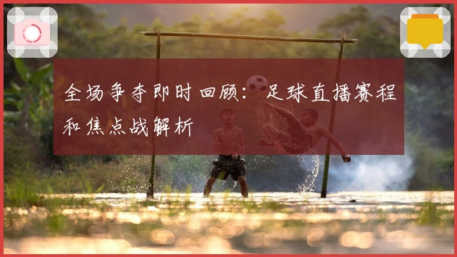 全场争夺即时回顾：足球直播赛程和焦点战解析