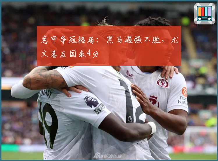 意甲争冠格局：黑马遇强不胜，尤文落后国米4分