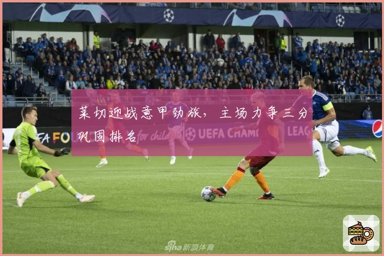 莱切迎战意甲劲旅,主场力争三分巩固排名