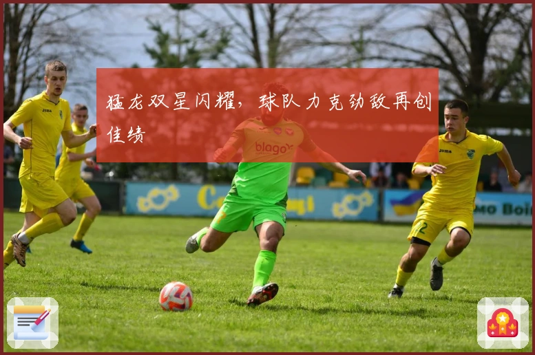 猛龙双星闪耀，球队力克劲敌再创佳绩