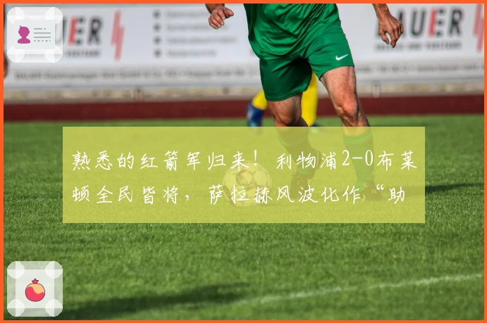 熟悉的红箭军归来！利物浦2-0布莱顿全民皆将，萨拉赫风波化作“助推器”