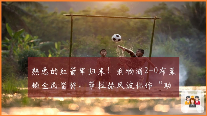 熟悉的红箭军归来！利物浦2-0布莱顿全民皆将，萨拉赫风波化作“助推器”