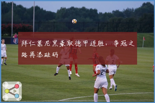 拜仁慕尼黑豪取德甲连胜，争冠之路再添砝码