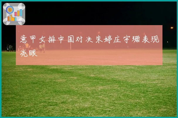 意甲女排中国对决朱婷庄宇珊表现亮眼