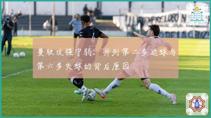 曼联攻强守弱：并列第二多进球与第六多失球的背后原因