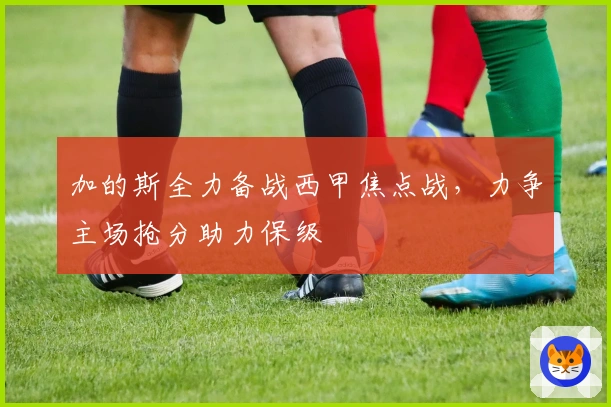 加的斯全力备战西甲焦点战，力争主场抢分助力保级