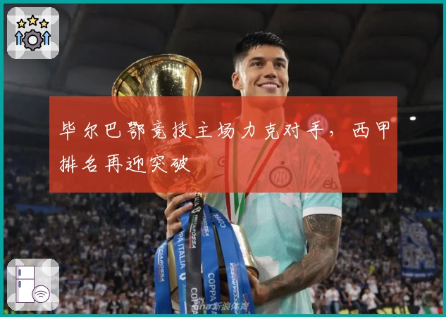 毕尔巴鄂竞技主场力克对手，西甲排名再迎突破