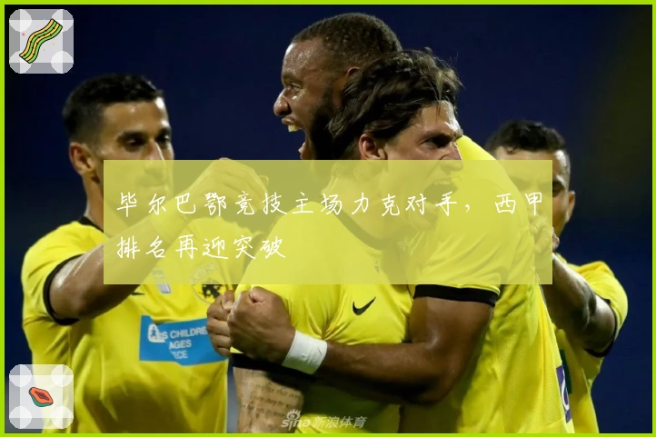 毕尔巴鄂竞技主场力克对手，西甲排名再迎突破