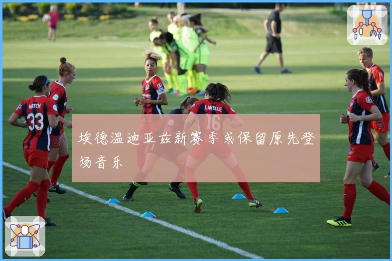 埃德温迪亚兹新赛季或保留原先登场音乐