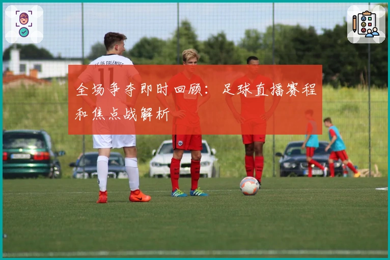 全场争夺即时回顾:足球直播赛程和焦点战解析