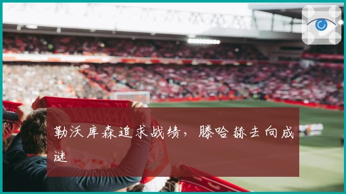 勒沃库森追求战绩，滕哈赫去向成谜