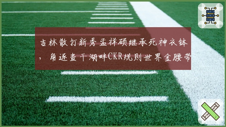 吉林散打新秀孟祥硕继承死神衣钵，角逐查干湖畔CKR规则世界金腰带