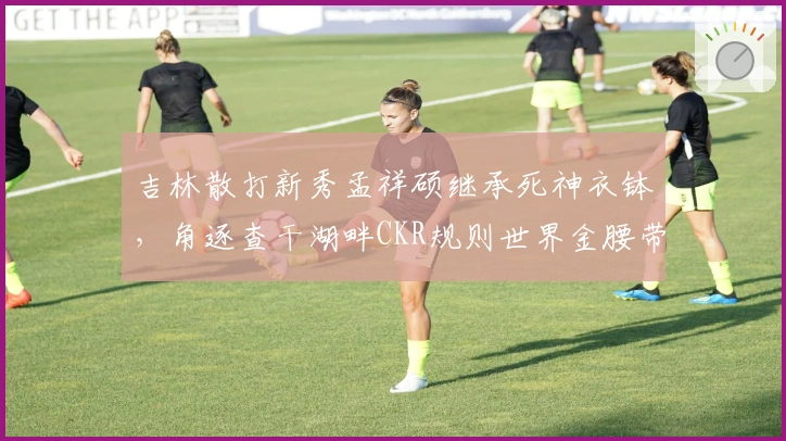 吉林散打新秀孟祥硕继承死神衣钵，角逐查干湖畔CKR规则世界金腰带