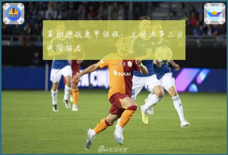 莱切迎战意甲劲旅，主场力争三分巩固排名